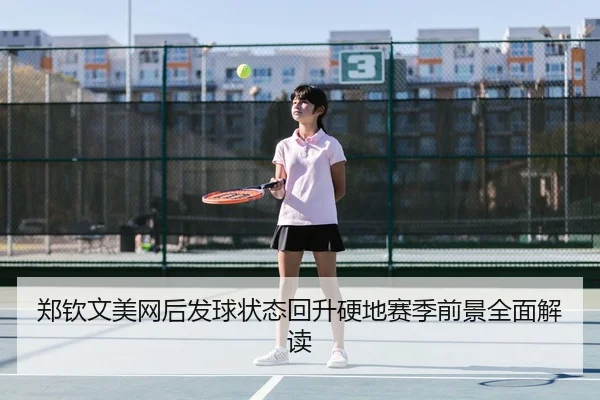 郑钦文美网后发球状态回升硬地赛季前景全面解读