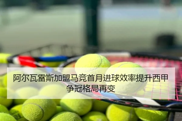 阿尔瓦雷斯加盟马竞首月进球效率提升西甲争冠格局再变
