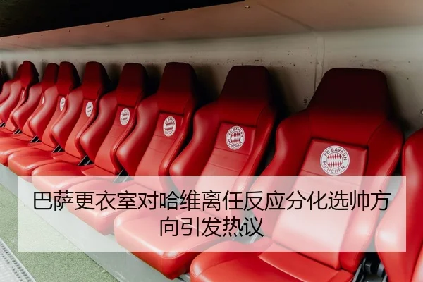 巴萨更衣室对哈维离任反应分化选帅方向引发热议